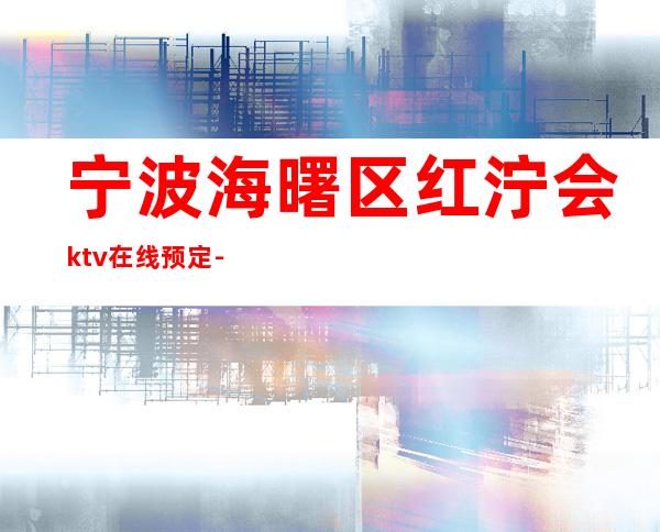 宁波海曙区红泞会ktv在线预定-免费预留包厢 – 宁波海曙商务KTV