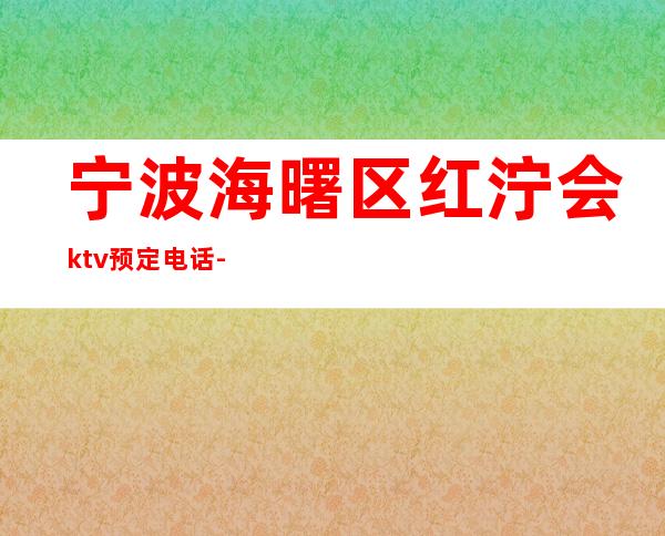 宁波海曙区红泞会ktv预定电话-位置消费一览 – 宁波海曙商务KTV