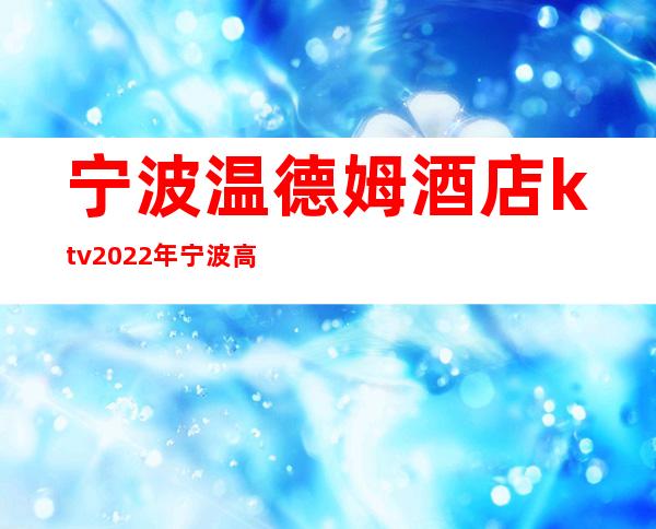 宁波温德姆酒店ktv2022年宁波高端一家夜总会 – 宁波海曙商务KTV