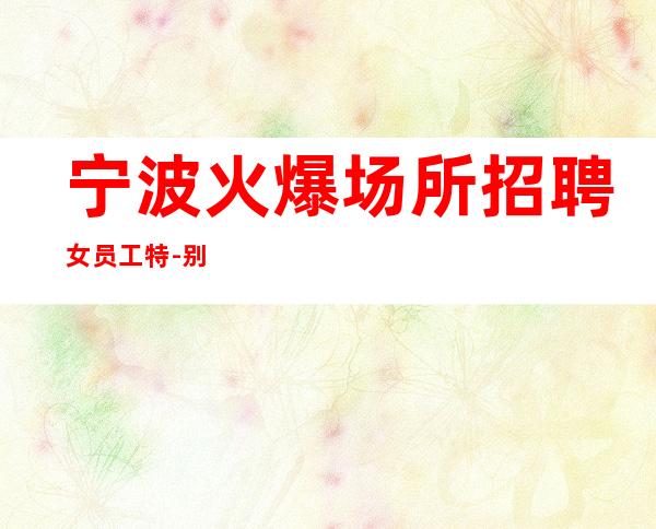 宁波火爆场所招聘女员工特-别再碌碌无为