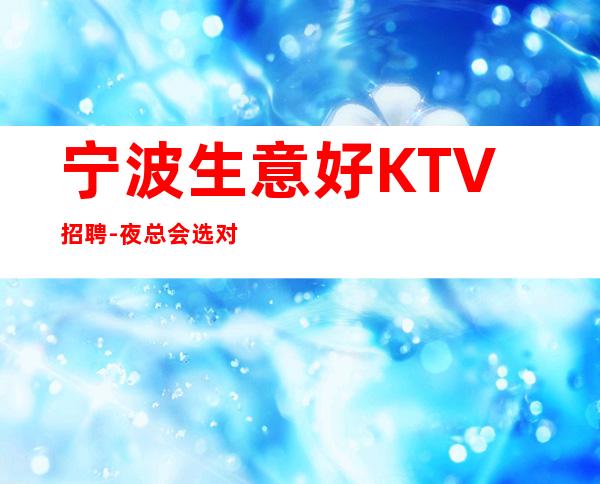 宁波生意好KTV招聘-夜总会选对人少走弯路