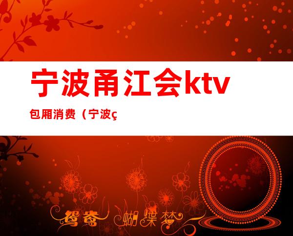 宁波甬江会ktv包厢消费（宁波甬都会KTV）