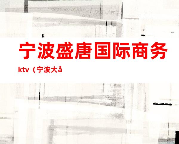 宁波盛唐国际商务ktv（宁波大唐盛世进出口有限公司）