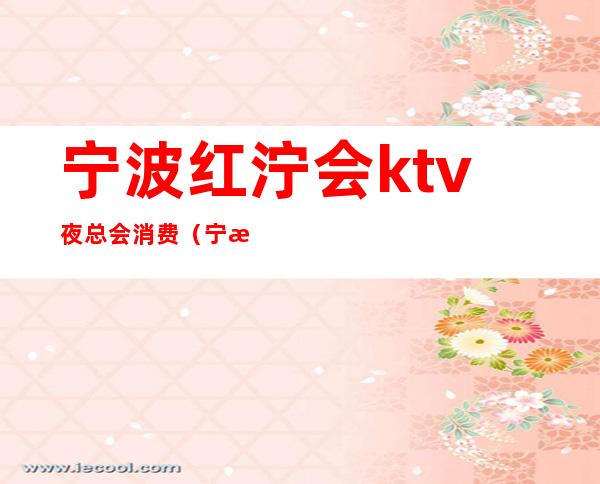 宁波红泞会ktv夜总会消费（宁波有哪些ktv夜总会）