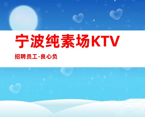 宁波纯素场KTV招聘员工-良心负责靠谱带新人无压力入职