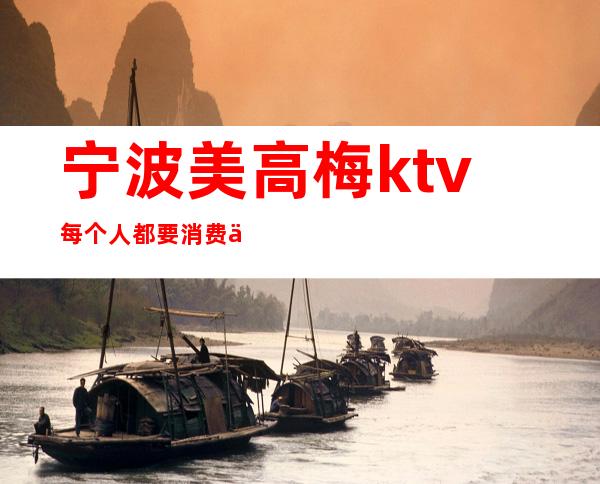 宁波美高梅ktv每个人都要消费么（宁波美高梅ktv小费多少）