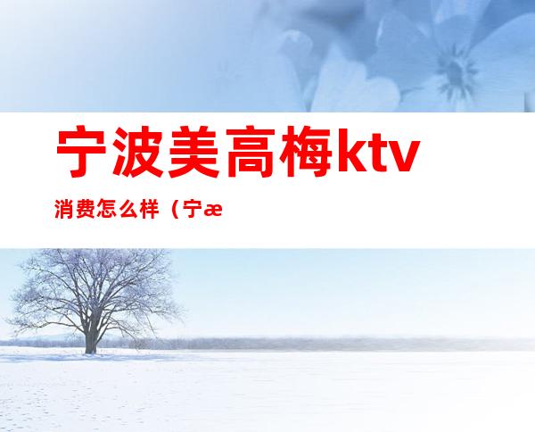 宁波美高梅ktv消费怎么样（宁波美高梅ktv消费怎么样）