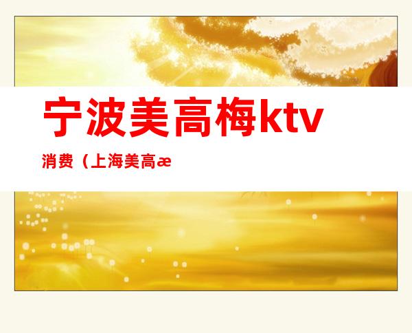 宁波美高梅ktv消费（上海美高梅ktv会所）