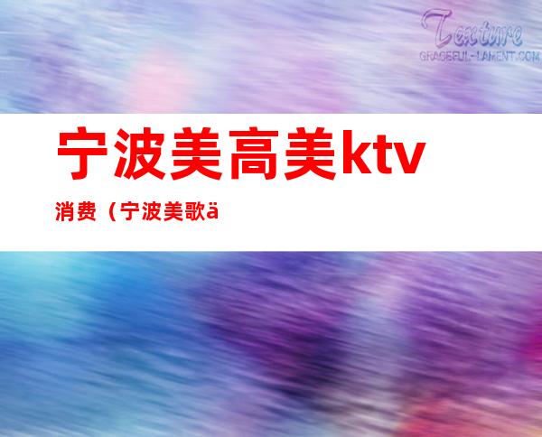 宁波美高美ktv消费（宁波美歌会KTV）