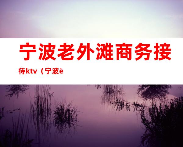 宁波老外滩商务接待ktv（宁波老外滩吃饭）