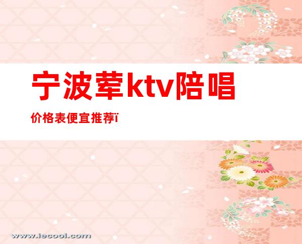 宁波荤ktv陪唱价格表便宜推荐（宁波KTV陪唱）