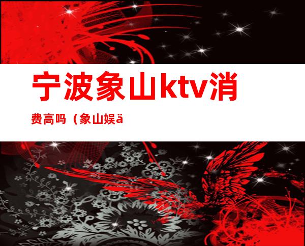 宁波象山ktv消费高吗（象山娱乐会所ktv）