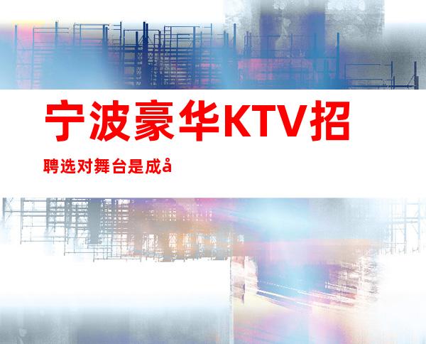 宁波豪华KTV招聘=选对舞台是成功的关键