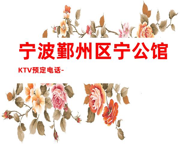 宁波鄞州区宁公馆KTV预定电话-好玩到不想走 – 宁波鄞州商务KTV