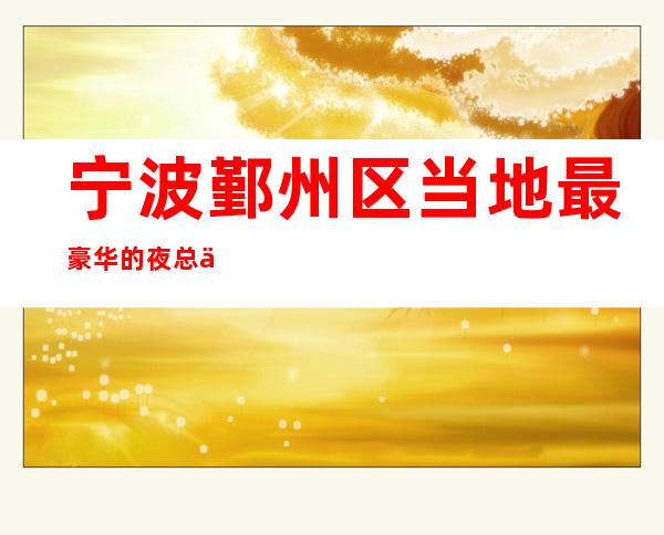 宁波鄞州区当地最豪华的夜总会是哪家?宁波盛唐KTV