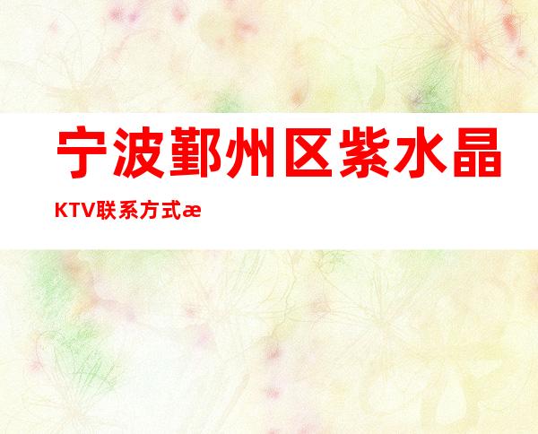 宁波鄞州区紫水晶KTV联系方式  消费介绍  抵消价格