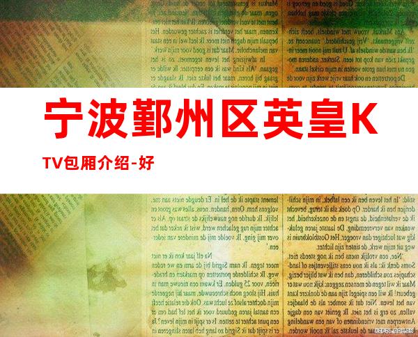 宁波鄞州区英皇KTV包厢介绍-好玩到不想走 – 宁波鄞州商务KTV