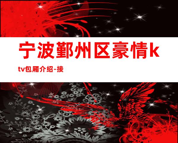 宁波鄞州区豪情ktv包厢介绍-接待蕞优选择 – 宁波鄞州商务KTV