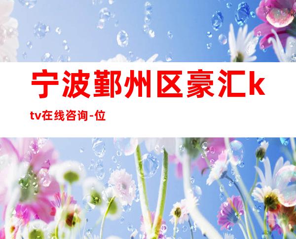 宁波鄞州区豪汇ktv在线咨询-位置消费一览 – 宁波鄞州商务KTV