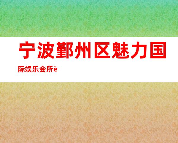 宁波鄞州区魅力国际娱乐会所软座预定