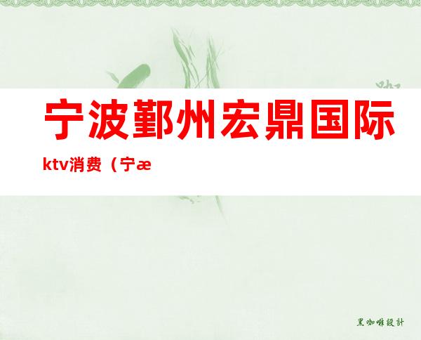宁波鄞州宏鼎国际ktv消费（宁波顶级ktv）