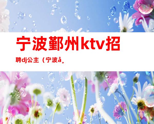 宁波鄞州ktv招聘dj公主（宁波市KTV招聘）