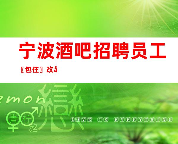 宁波酒吧招聘员工〖包住〗改变命运