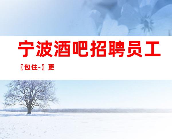 宁波酒吧招聘员工〖包住-〗更高素质场