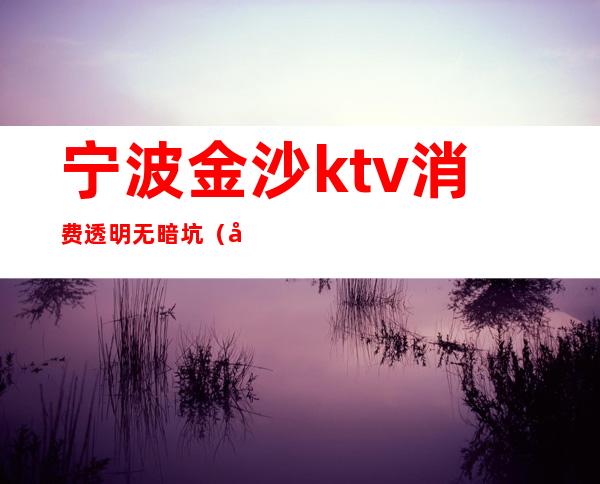 宁波金沙ktv消费透明无暗坑（宁波KTV消费）