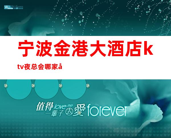 宁波金港大酒店ktv夜总会哪家好玩-宁波驰名商务KTV夜总会