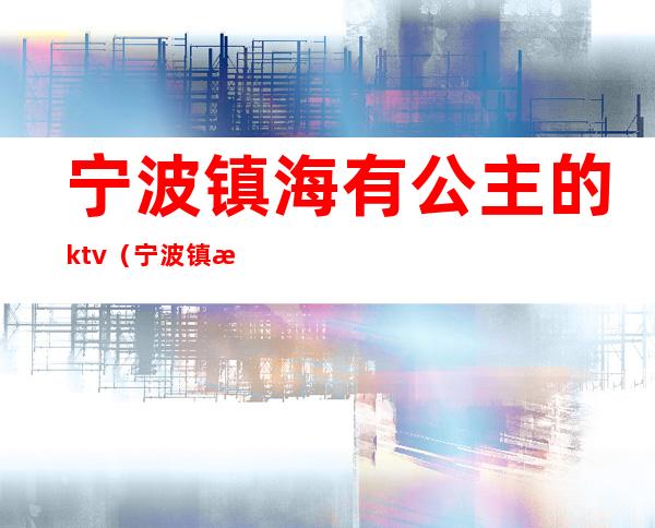 宁波镇海有公主的ktv（宁波镇海游玩）