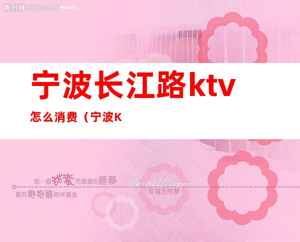 宁波长江路ktv怎么消费（宁波KTV消费）