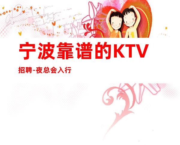 宁波靠谱的KTV招聘-夜总会入行详情点击查看