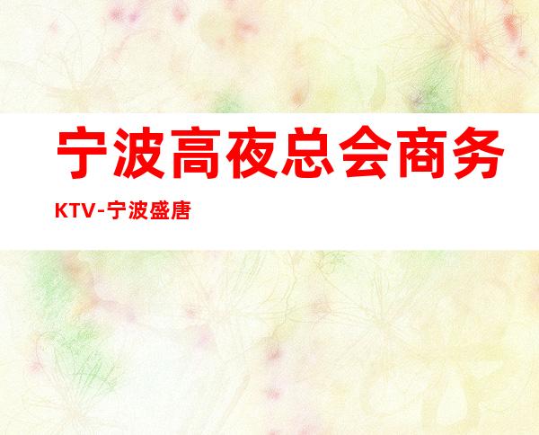 宁波高夜总会商务KTV-宁波盛唐国际ktv夜总会值得一去！