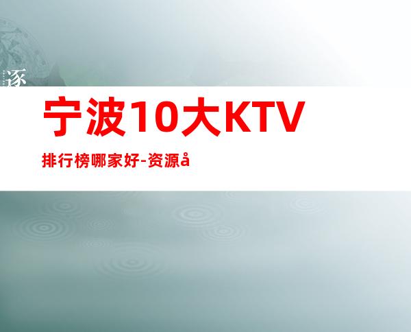 宁波10大KTV排行榜哪家好-资源多10大KTV排行榜哪家好 – 兰州安宁商务KTV