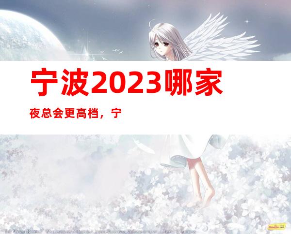 宁波2023哪家夜总会更高档，宁波十大ktv排名