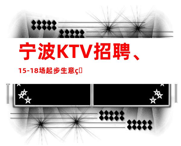 宁波KTV招聘、15-18场起步生意火爆（提供住宿报销路费）