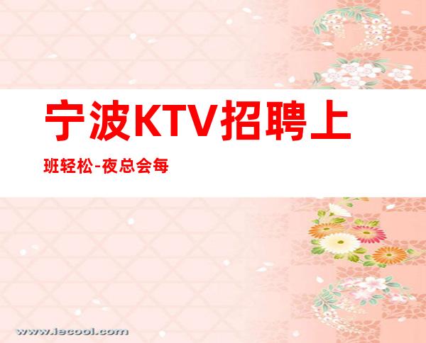 宁波KTV招聘上班轻松-夜总会每天在做什么该怎么赚