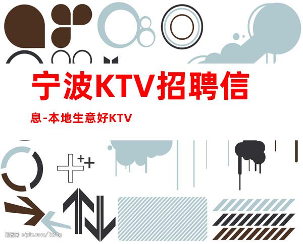 宁波KTV招聘信息-本地生意好KTV-门槛低主推新人