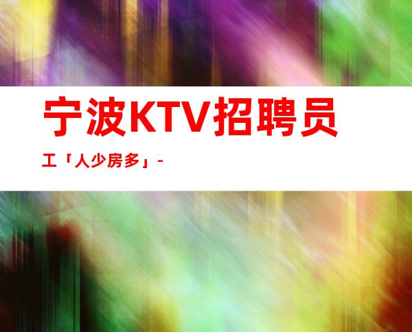 宁波KTV招聘员工「人少房多」-