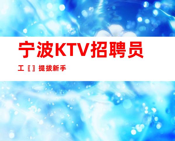 宁波KTV招聘员工〖〗提拔新手