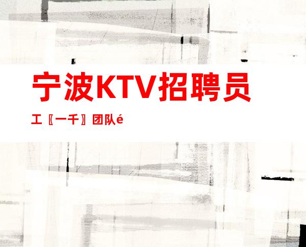 宁波KTV招聘员工〖一千〗团队采纳新人