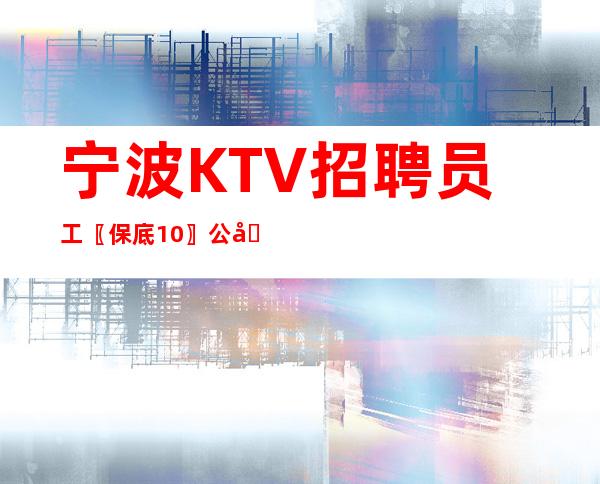 宁波KTV招聘员工〖保底10〗公司直招