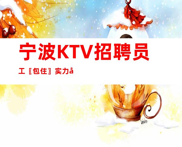 宁波KTV招聘员工〖包住〗实力团队