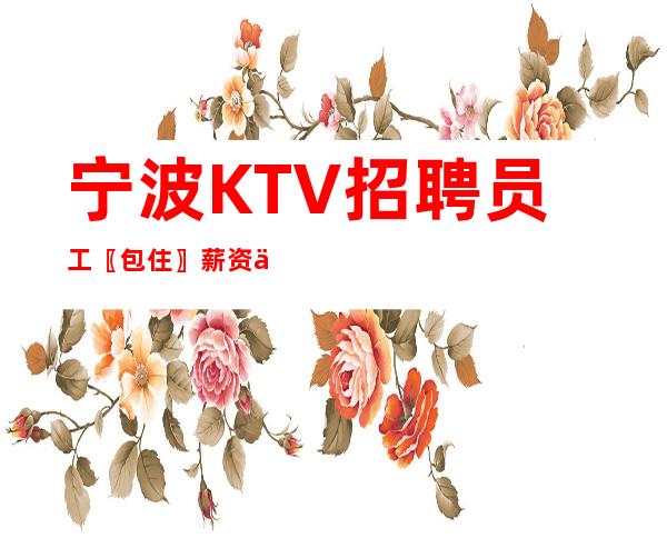 宁波KTV招聘员工〖包住〗薪资上涨