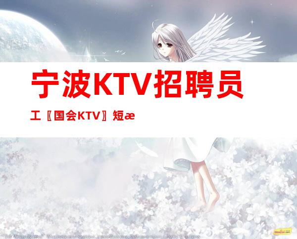 宁波KTV招聘员工〖国会KTV〗短期更好收入