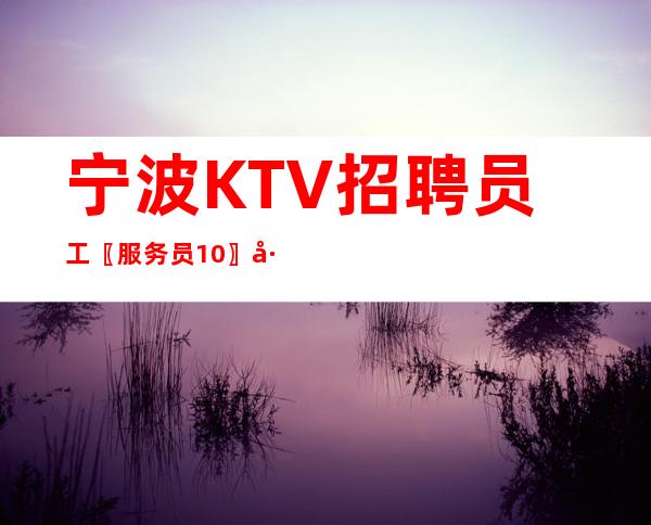 宁波KTV招聘员工〖服务员10〗工资不拖欠