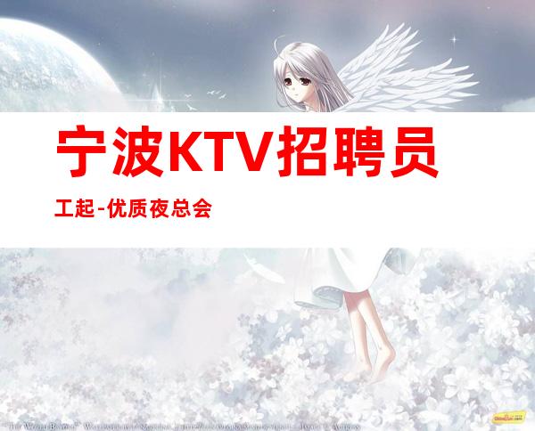 宁波KTV招聘员工起-优质夜总会团队诚聘-20场服务员