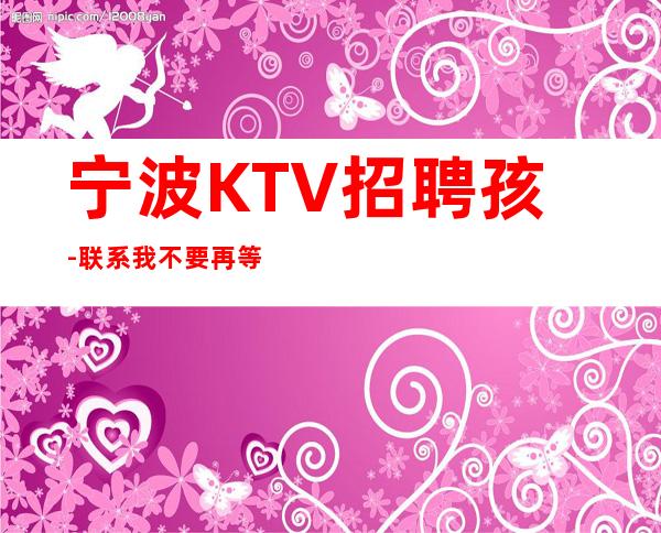 宁波KTV招聘孩-联系我不要再等