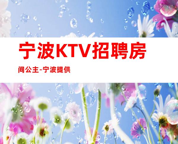 宁波KTV招聘房间公主-宁波提供住宿无杂费